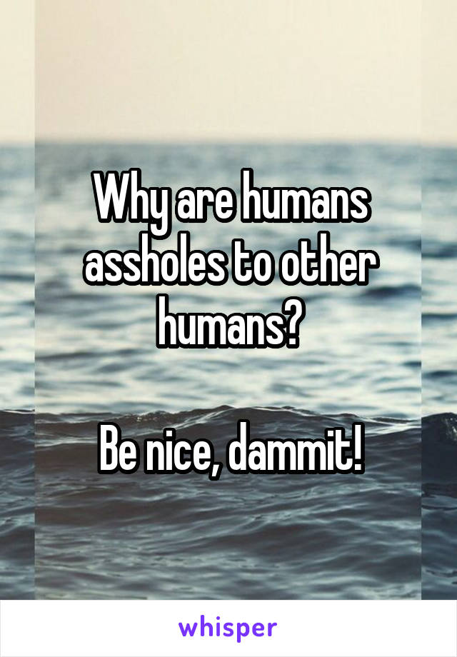 Why are humans assholes to other humans?

Be nice, dammit!