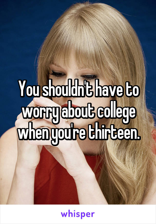 You shouldn't have to worry about college when you're thirteen.