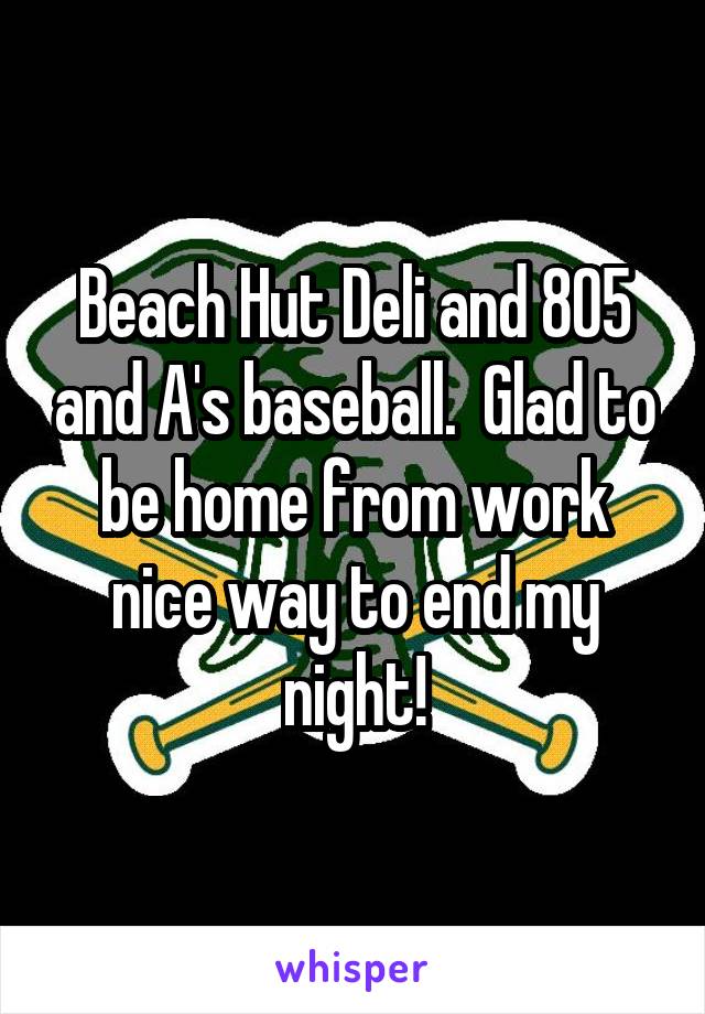 Beach Hut Deli and 805 and A's baseball.  Glad to be home from work nice way to end my night!