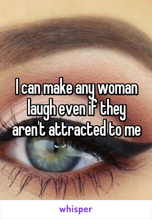 I can make any woman laugh even if they aren't attracted to me