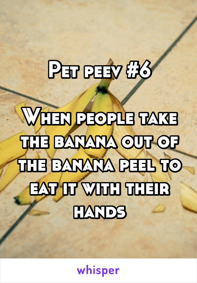 Pet peev #6

When people take the banana out of the banana peel to eat it with their hands