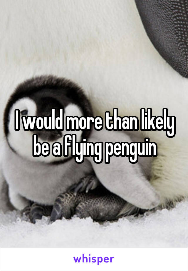 I would more than likely be a flying penguin