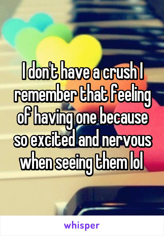 I don't have a crush I remember that feeling of having one because so excited and nervous when seeing them lol 