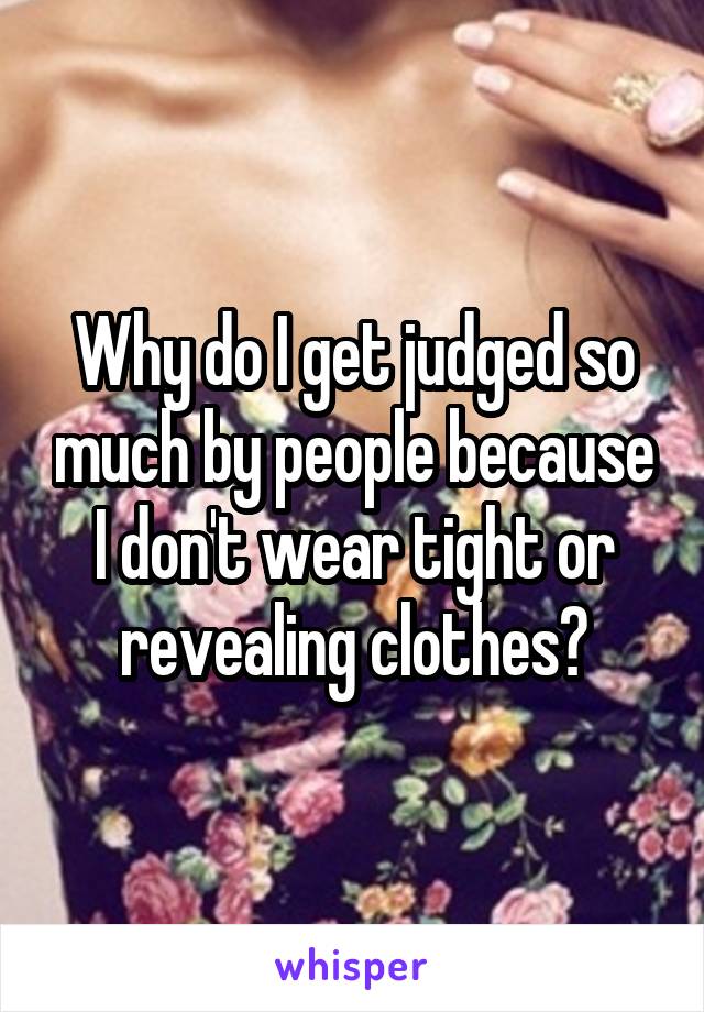 Why do I get judged so much by people because I don't wear tight or revealing clothes?