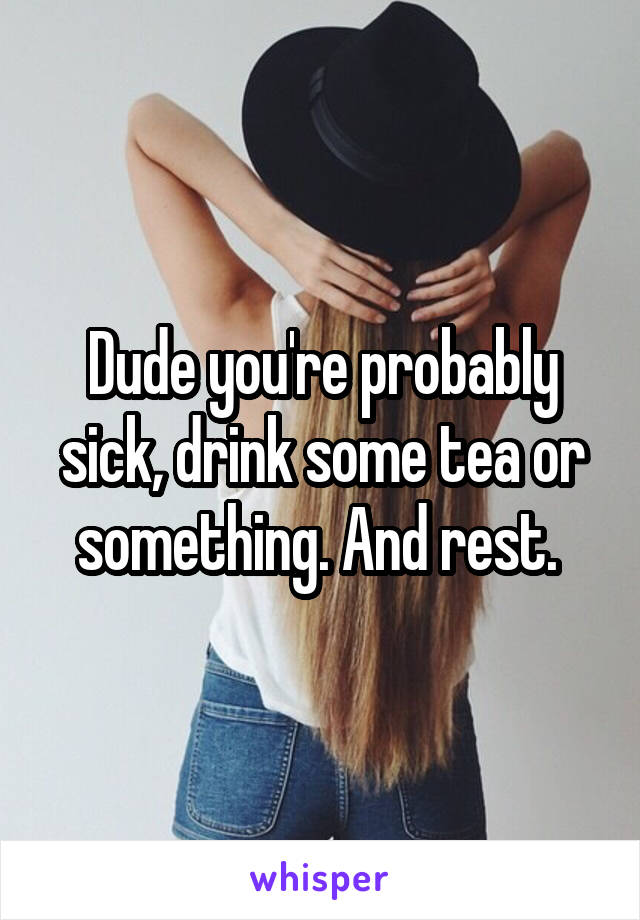 Dude you're probably sick, drink some tea or something. And rest. 