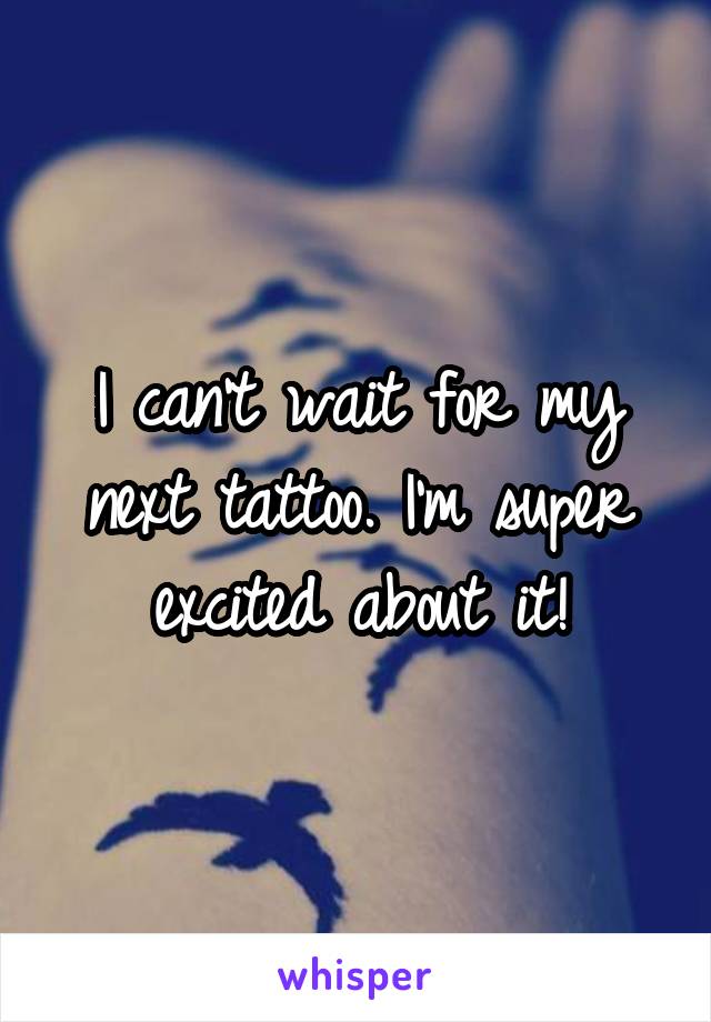 I can't wait for my next tattoo. I'm super excited about it!