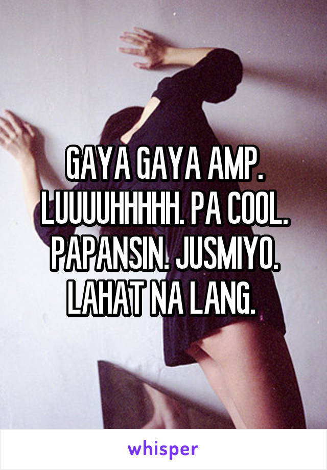 GAYA GAYA AMP. LUUUUHHHHH. PA COOL. PAPANSIN. JUSMIYO. LAHAT NA LANG. 