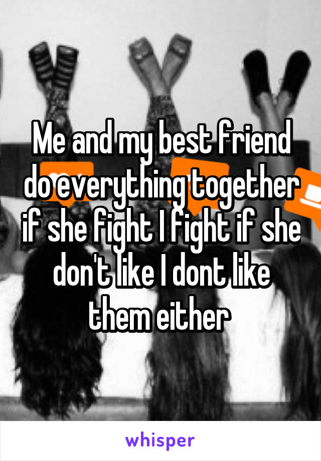 Me and my best friend do everything together if she fight I fight if she don't like I dont like them either 