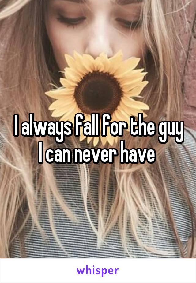 I always fall for the guy I can never have 