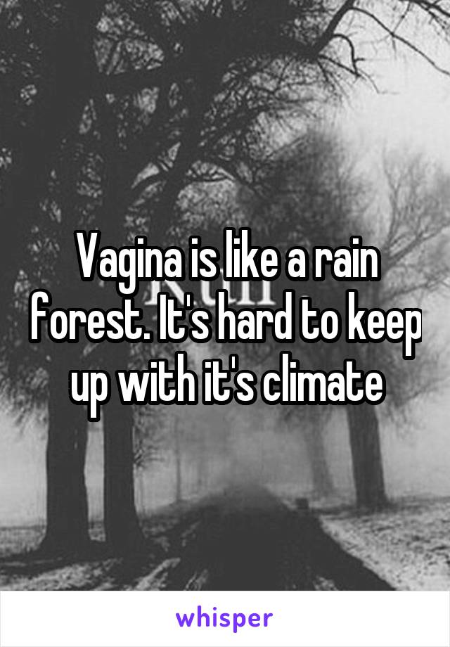 Vagina is like a rain forest. It's hard to keep up with it's climate