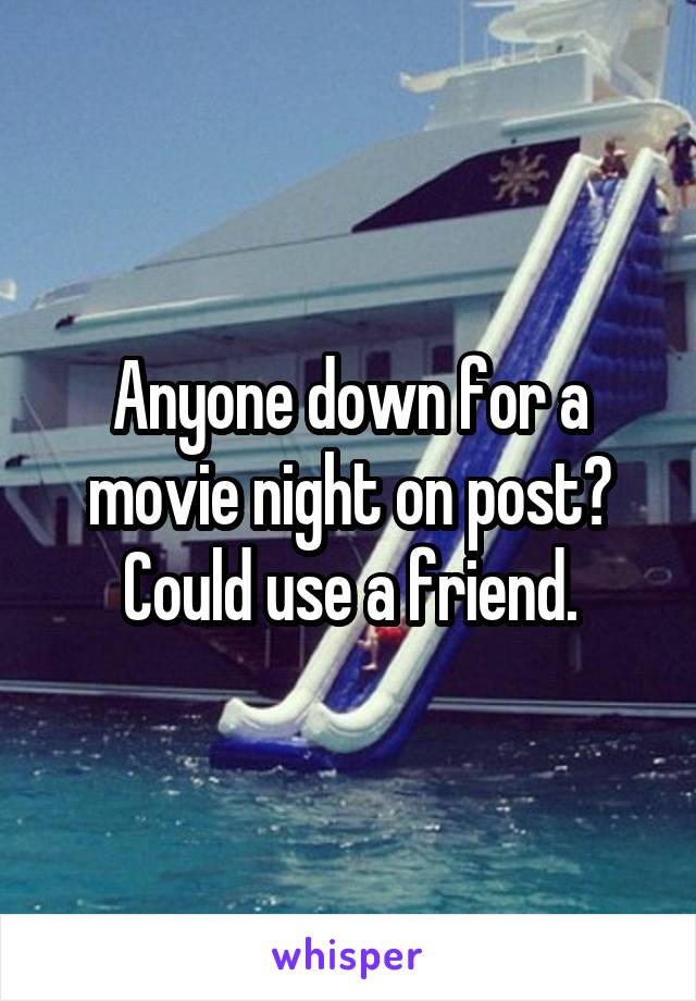 Anyone down for a movie night on post?
Could use a friend.