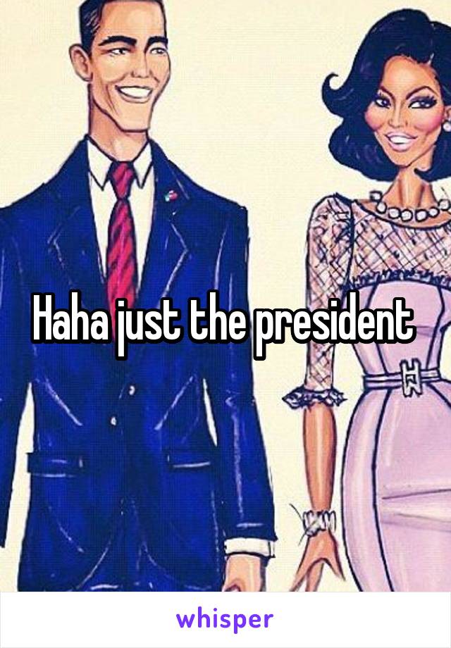 Haha just the president 