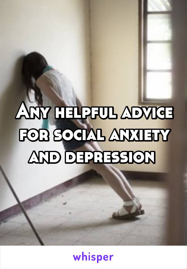 Any helpful advice for social anxiety and depression 