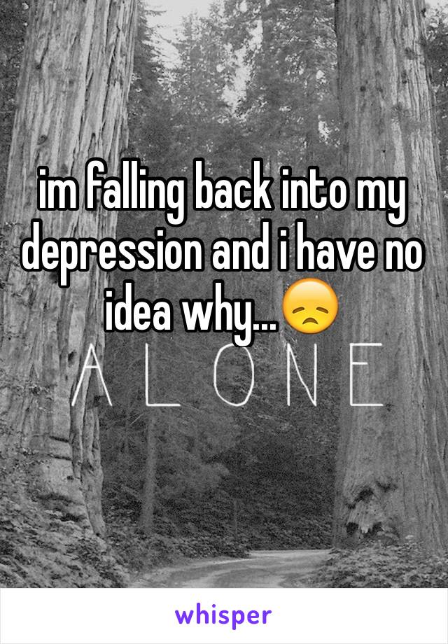 im falling back into my depression and i have no idea why...😞