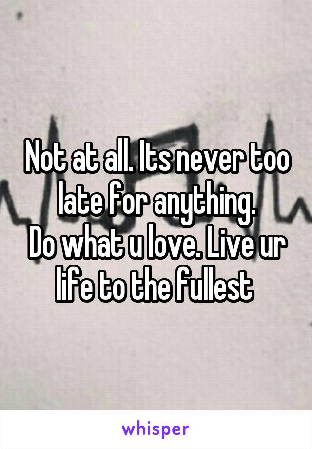 Not at all. Its never too late for anything.
Do what u love. Live ur life to the fullest 