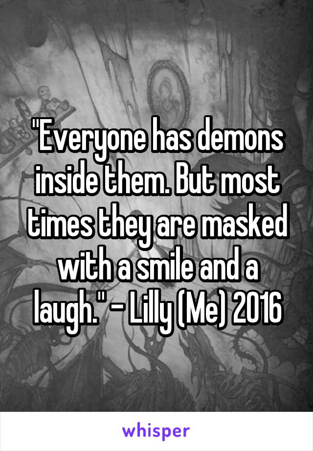 "Everyone has demons inside them. But most times they are masked with a smile and a laugh." - Lilly (Me) 2016