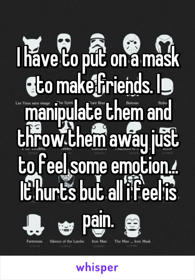 I have to put on a mask to make friends. I manipulate them and throw them away just to feel some emotion... It hurts but all i feel is pain.