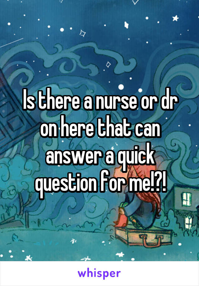 Is there a nurse or dr on here that can answer a quick question for me!?!