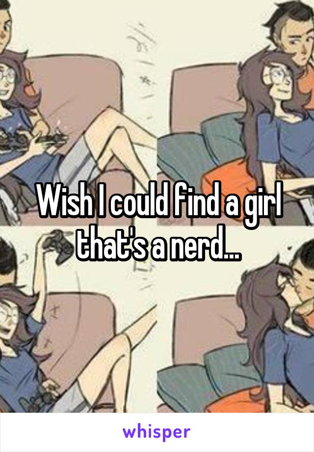 Wish I could find a girl that's a nerd...