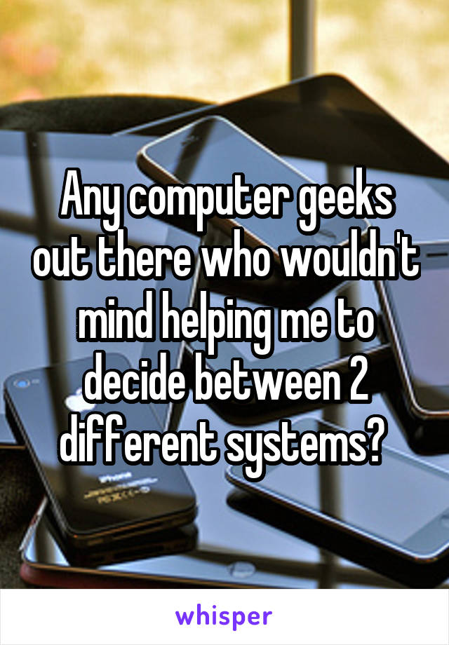 Any computer geeks out there who wouldn't mind helping me to decide between 2 different systems? 