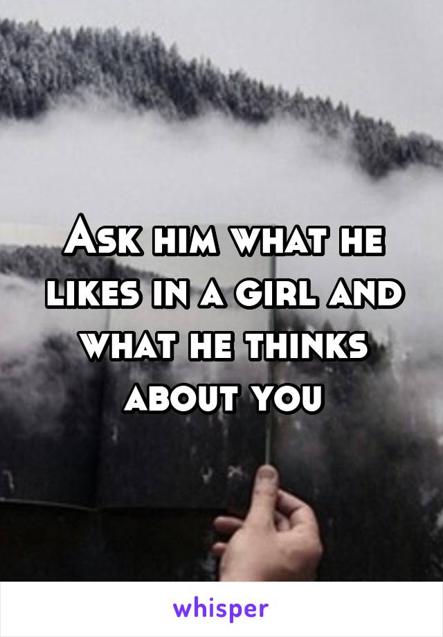 Ask him what he likes in a girl and what he thinks about you