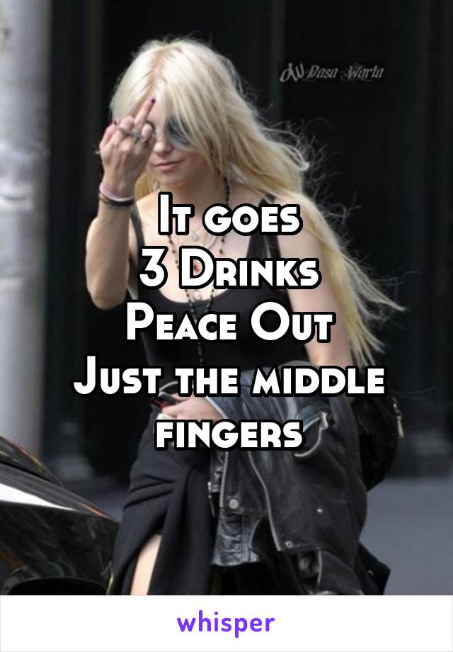 It goes
3 Drinks
Peace Out
Just the middle fingers