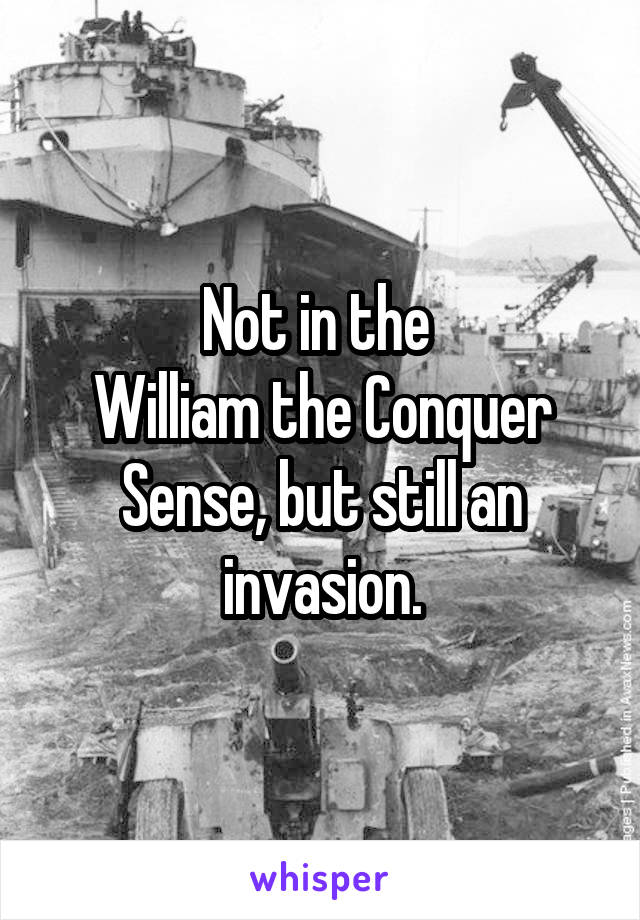 Not in the 
William the Conquer
Sense, but still an
invasion.