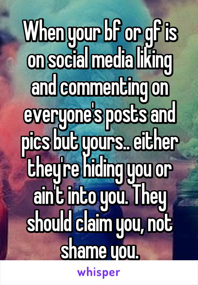 When your bf or gf is on social media liking and commenting on everyone's posts and pics but yours.. either they're hiding you or ain't into you. They should claim you, not shame you.