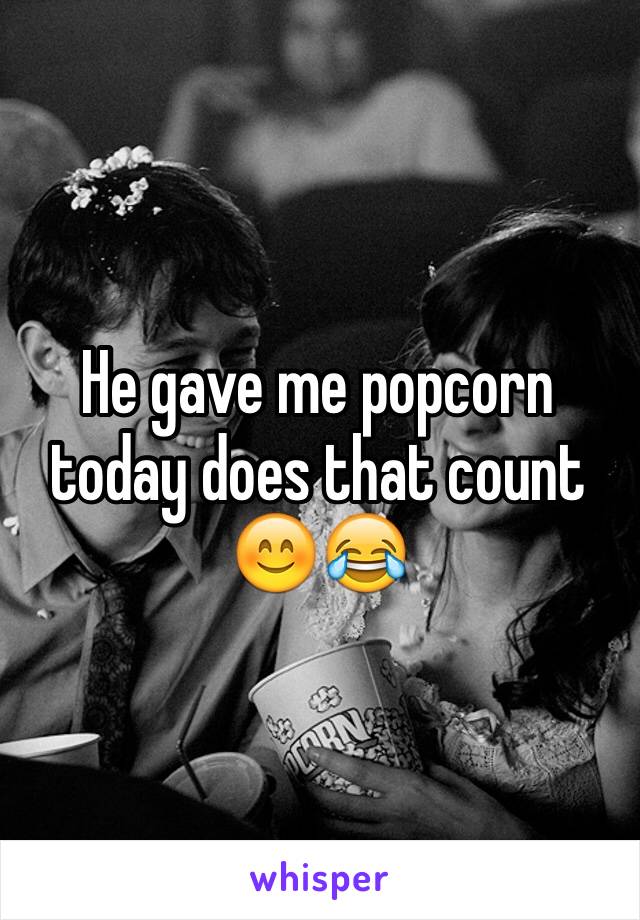 He gave me popcorn today does that count 😊😂