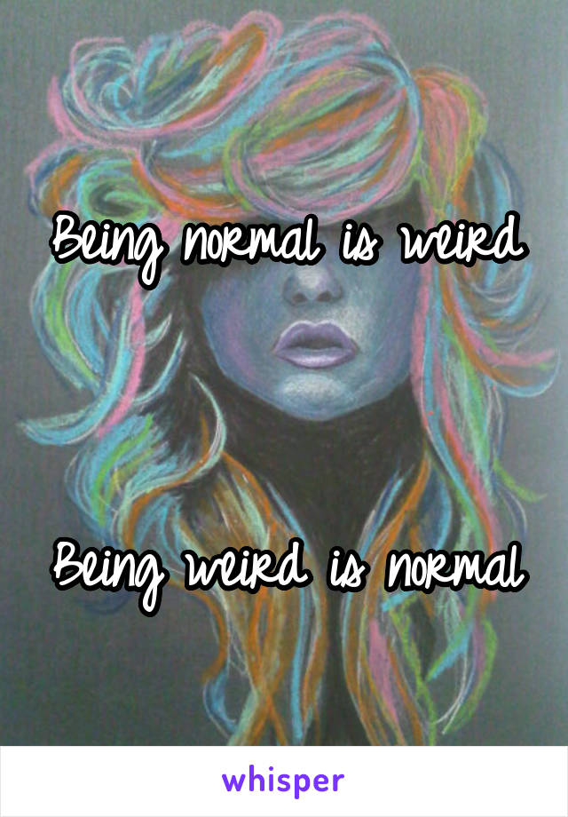 Being normal is weird



Being weird is normal