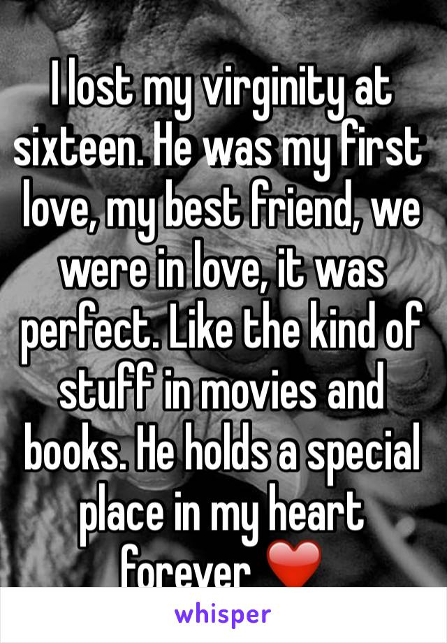 I lost my virginity at sixteen. He was my first love, my best friend, we were in love, it was perfect. Like the kind of stuff in movies and books. He holds a special place in my heart forever ❤️