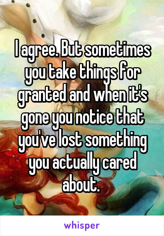 I agree. But sometimes you take things for granted and when it's gone you notice that you've lost something you actually cared about. 