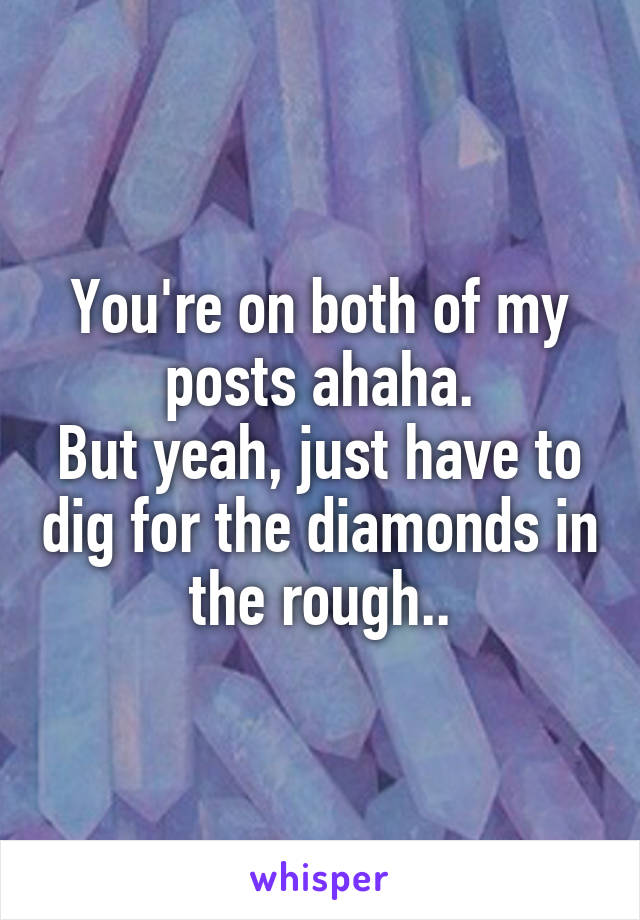 You're on both of my posts ahaha.
But yeah, just have to dig for the diamonds in the rough..