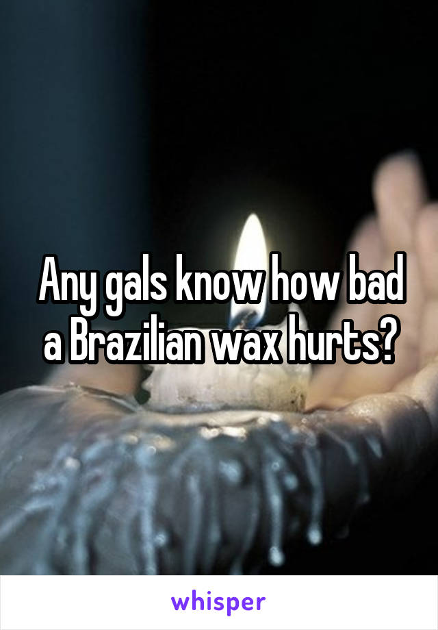 Any gals know how bad a Brazilian wax hurts?