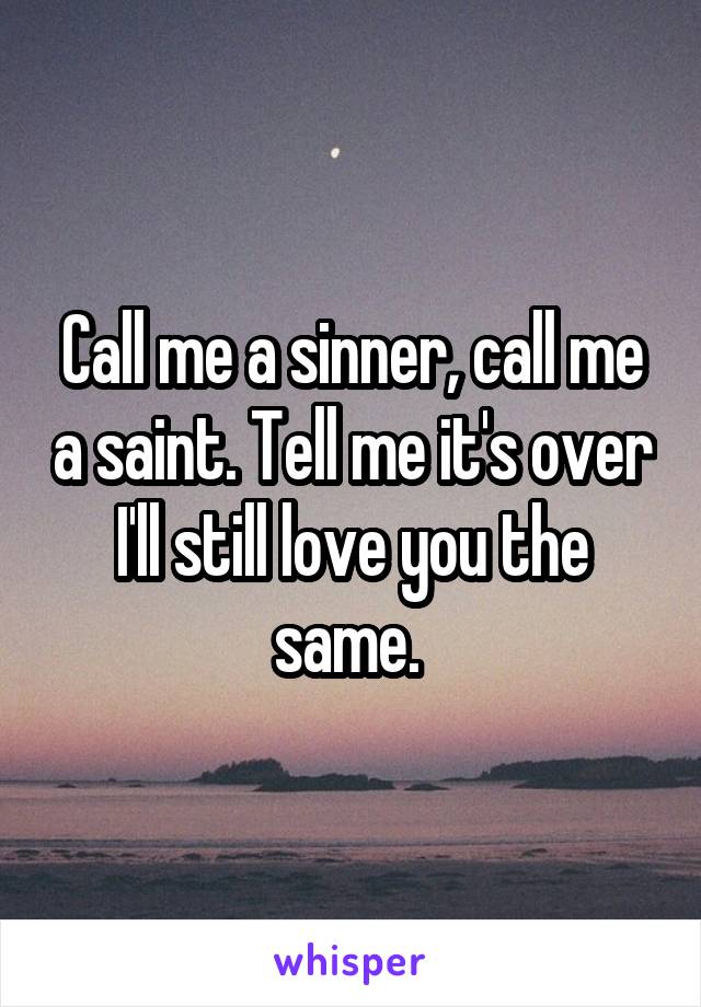 Call me a sinner, call me a saint. Tell me it's over I'll still love you the same. 