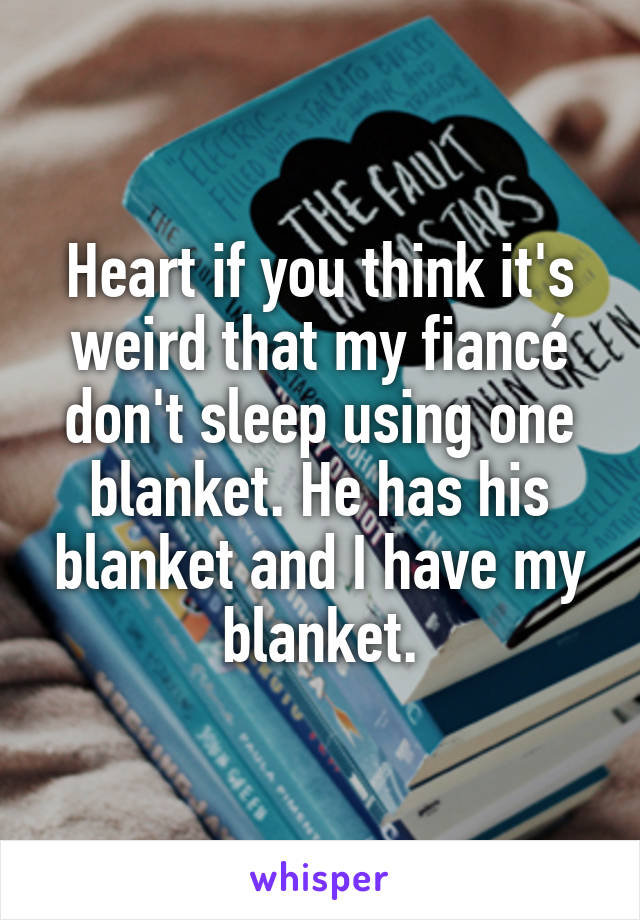 Heart if you think it's weird that my fiancé don't sleep using one blanket. He has his blanket and I have my blanket.