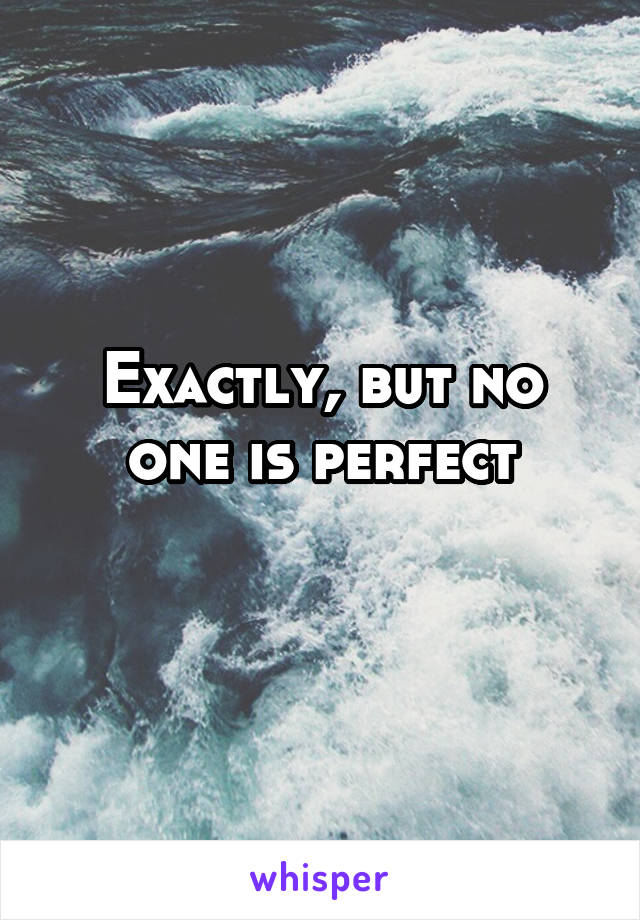 Exactly, but no one is perfect
