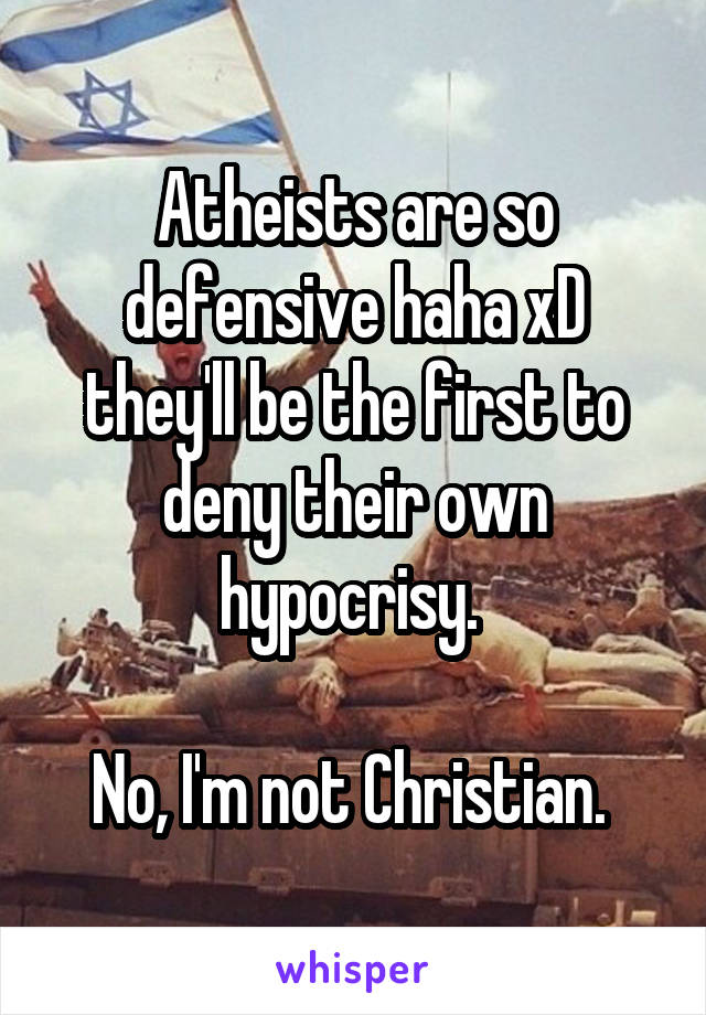 Atheists are so defensive haha xD they'll be the first to deny their own hypocrisy. 

No, I'm not Christian. 