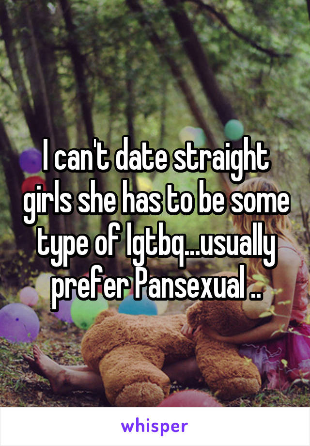 I can't date straight girls she has to be some type of lgtbq...usually prefer Pansexual ..