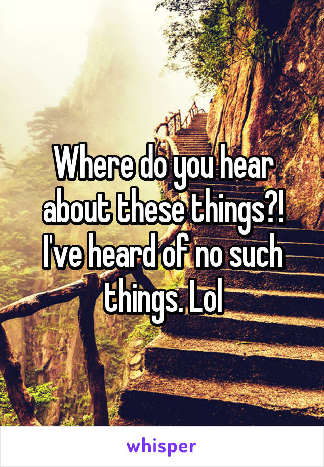 Where do you hear about these things?! I've heard of no such things. Lol