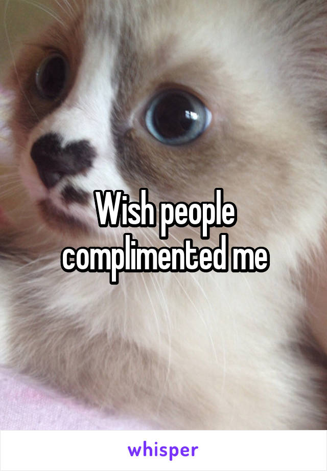 Wish people complimented me