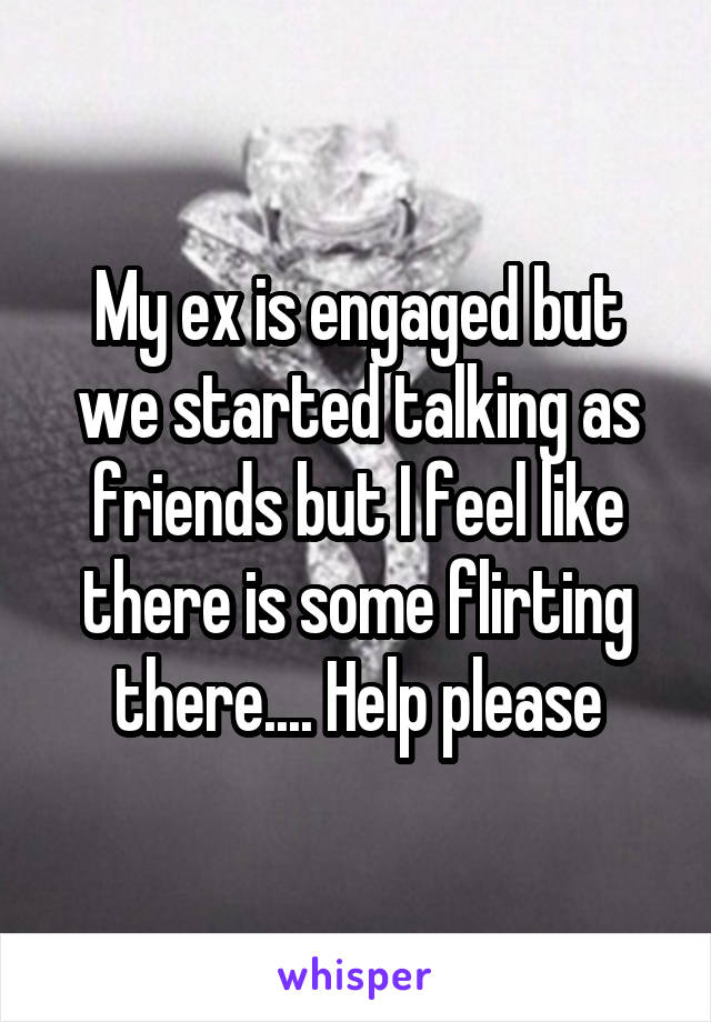 My ex is engaged but we started talking as friends but I feel like there is some flirting there.... Help please