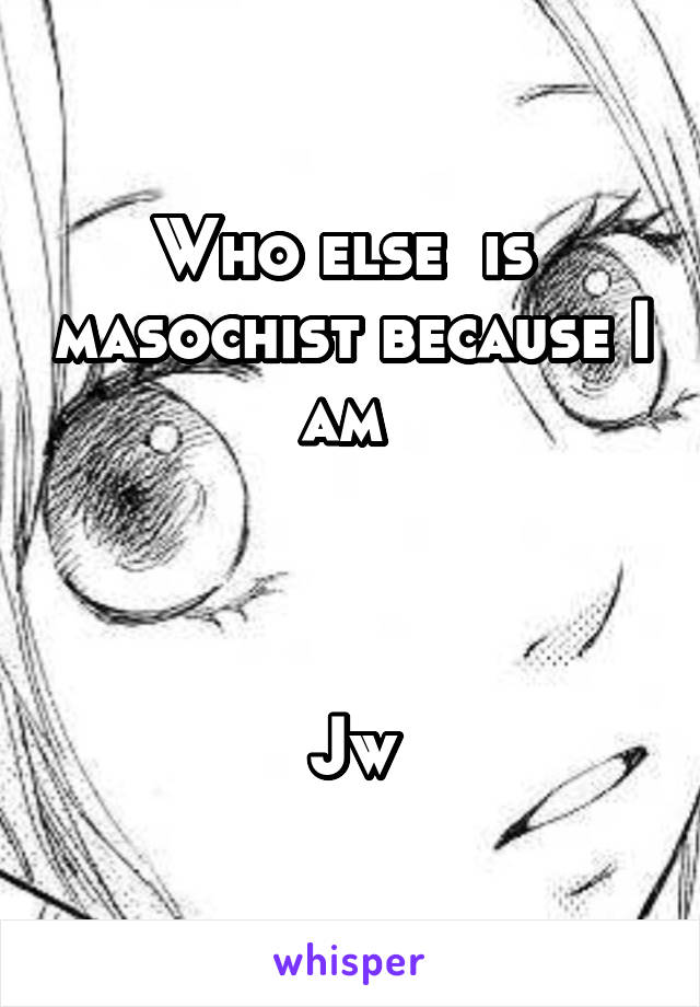 Who else  is  masochist because I am 



Jw