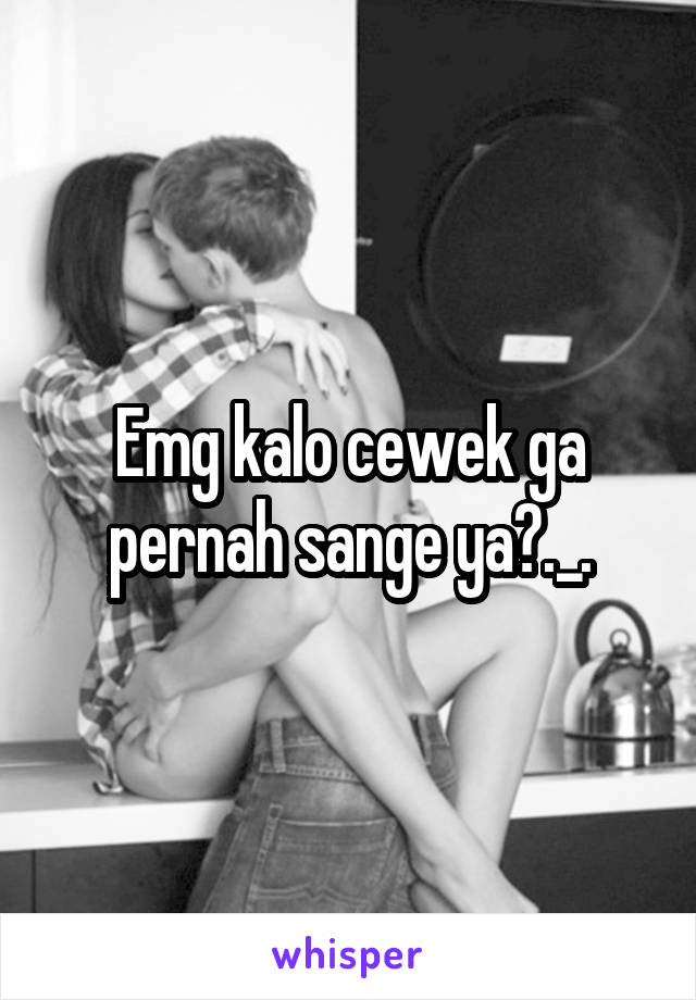 Emg kalo cewek ga pernah sange ya?._.