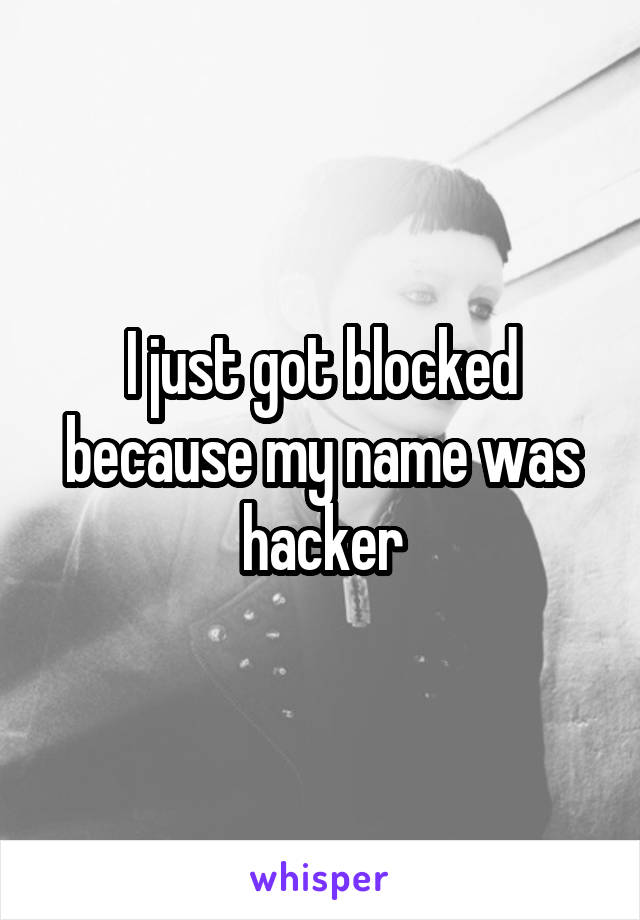 I just got blocked because my name was hacker