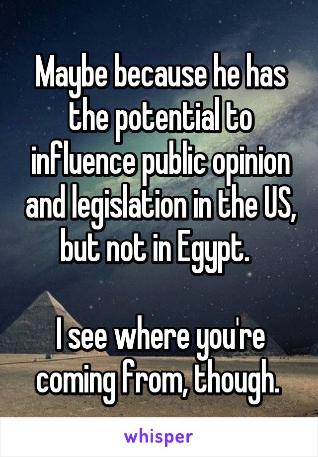 Maybe because he has the potential to influence public opinion and legislation in the US, but not in Egypt.  

I see where you're coming from, though. 