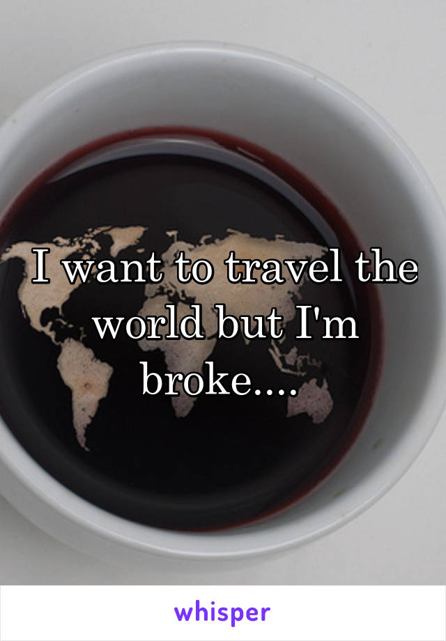 I want to travel the world but I'm broke.... 