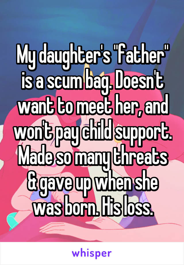 My daughter's "father" is a scum bag. Doesn't want to meet her, and won't pay child support. Made so many threats & gave up when she was born. His loss.