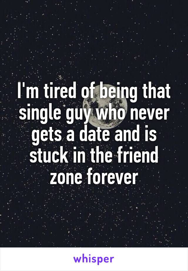 I'm tired of being that single guy who never gets a date and is stuck in the friend zone forever