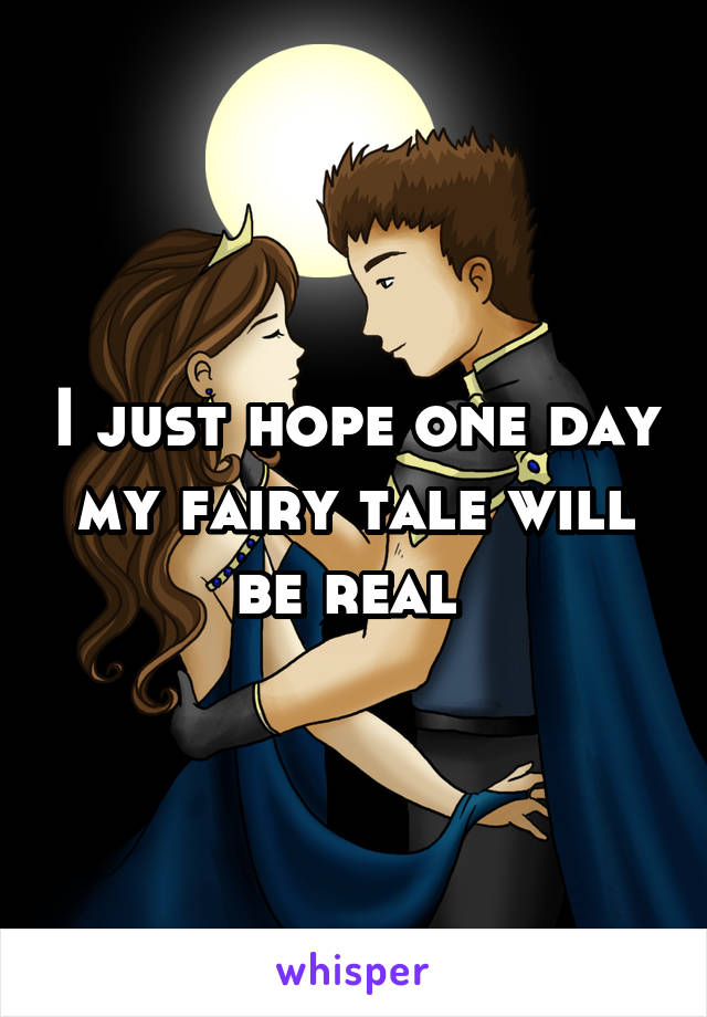 I just hope one day my fairy tale will be real 